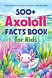 500+ Axolotl Facts Book for Kids: The Secrets of Axolotl and How to Care: Awesome Facts about Axolotl
