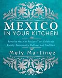 Mexico in Your Kitchen: Favorite Mexican Recipes That Celebrate Family, Community, Culture, and Tradition